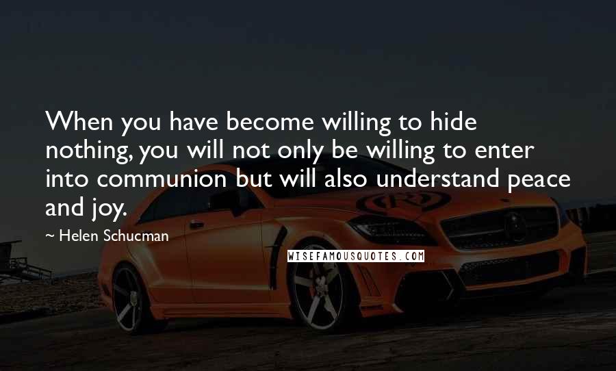 Helen Schucman Quotes: When you have become willing to hide nothing, you will not only be willing to enter into communion but will also understand peace and joy.