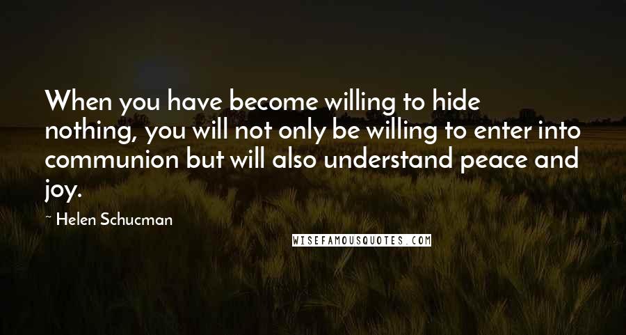 Helen Schucman Quotes: When you have become willing to hide nothing, you will not only be willing to enter into communion but will also understand peace and joy.