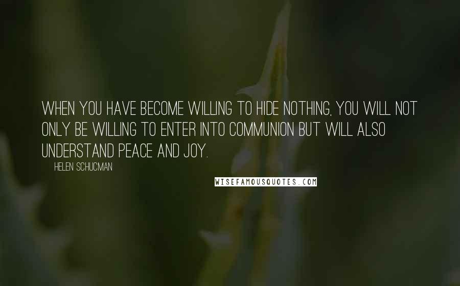 Helen Schucman Quotes: When you have become willing to hide nothing, you will not only be willing to enter into communion but will also understand peace and joy.