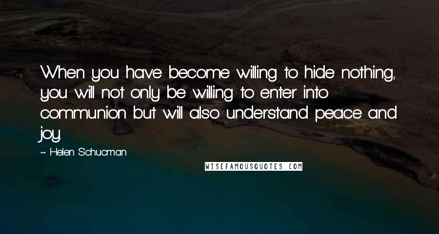 Helen Schucman Quotes: When you have become willing to hide nothing, you will not only be willing to enter into communion but will also understand peace and joy.