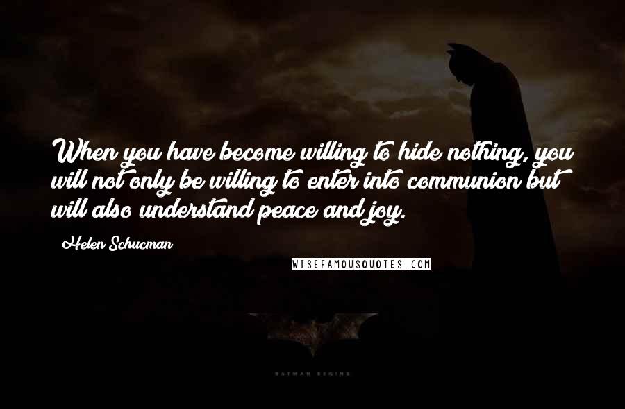 Helen Schucman Quotes: When you have become willing to hide nothing, you will not only be willing to enter into communion but will also understand peace and joy.