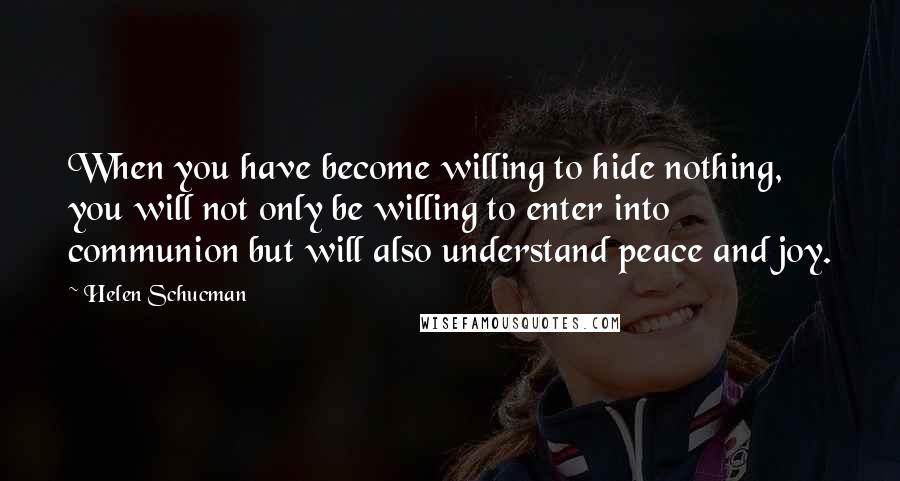 Helen Schucman Quotes: When you have become willing to hide nothing, you will not only be willing to enter into communion but will also understand peace and joy.