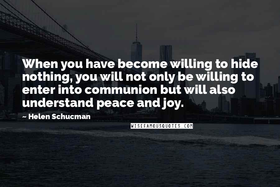 Helen Schucman Quotes: When you have become willing to hide nothing, you will not only be willing to enter into communion but will also understand peace and joy.