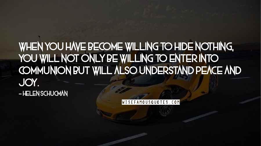 Helen Schucman Quotes: When you have become willing to hide nothing, you will not only be willing to enter into communion but will also understand peace and joy.