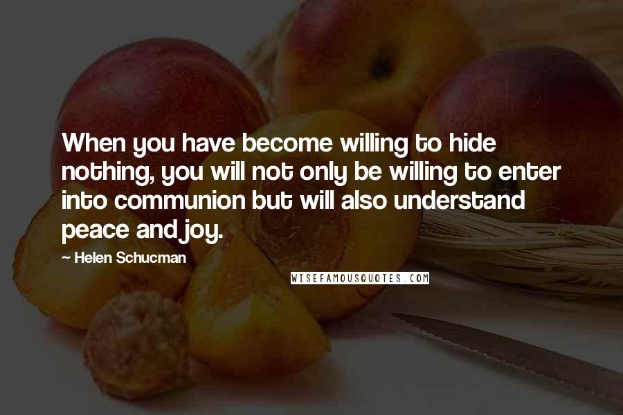 Helen Schucman Quotes: When you have become willing to hide nothing, you will not only be willing to enter into communion but will also understand peace and joy.