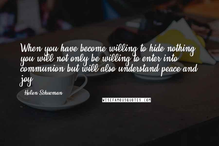 Helen Schucman Quotes: When you have become willing to hide nothing, you will not only be willing to enter into communion but will also understand peace and joy.