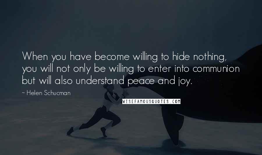 Helen Schucman Quotes: When you have become willing to hide nothing, you will not only be willing to enter into communion but will also understand peace and joy.