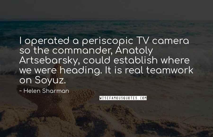 Helen Sharman Quotes: I operated a periscopic TV camera so the commander, Anatoly Artsebarsky, could establish where we were heading. It is real teamwork on Soyuz.