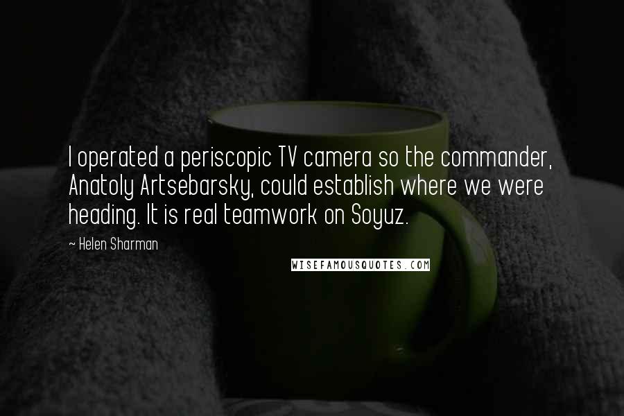 Helen Sharman Quotes: I operated a periscopic TV camera so the commander, Anatoly Artsebarsky, could establish where we were heading. It is real teamwork on Soyuz.