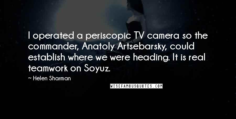 Helen Sharman Quotes: I operated a periscopic TV camera so the commander, Anatoly Artsebarsky, could establish where we were heading. It is real teamwork on Soyuz.