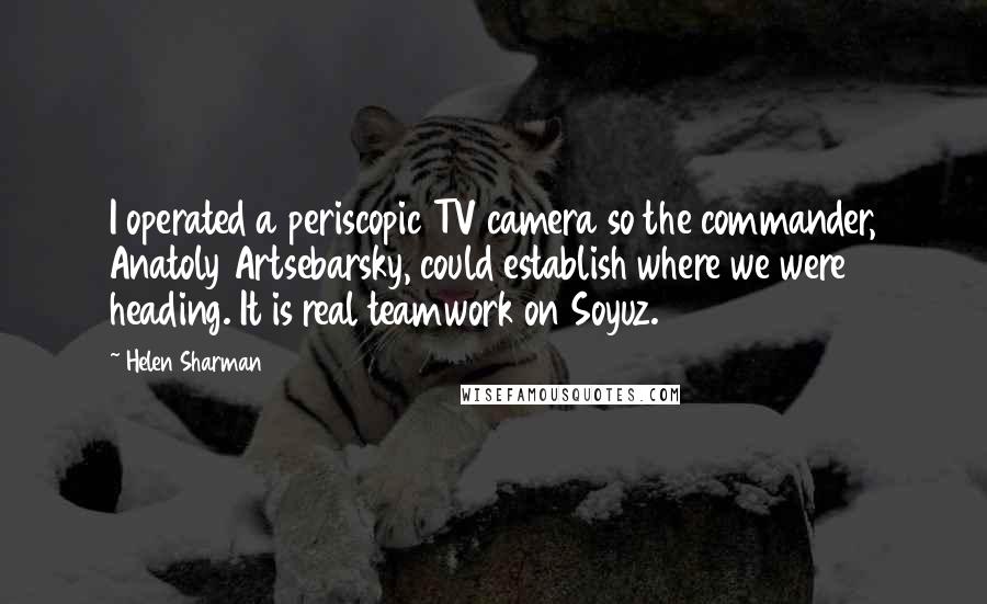 Helen Sharman Quotes: I operated a periscopic TV camera so the commander, Anatoly Artsebarsky, could establish where we were heading. It is real teamwork on Soyuz.