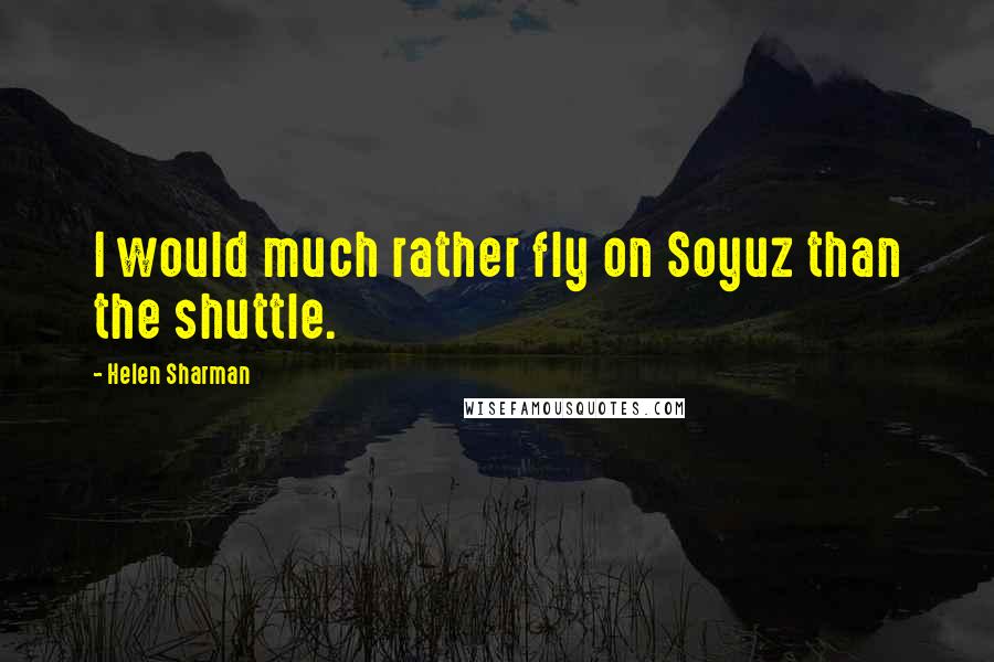 Helen Sharman Quotes: I would much rather fly on Soyuz than the shuttle.