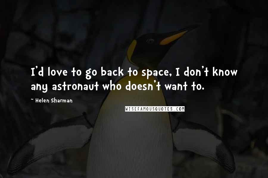 Helen Sharman Quotes: I'd love to go back to space, I don't know any astronaut who doesn't want to.