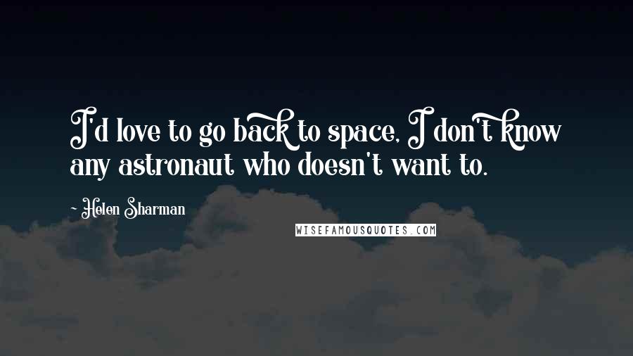 Helen Sharman Quotes: I'd love to go back to space, I don't know any astronaut who doesn't want to.