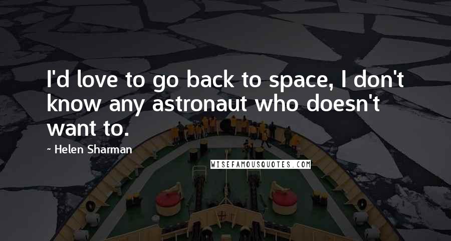 Helen Sharman Quotes: I'd love to go back to space, I don't know any astronaut who doesn't want to.