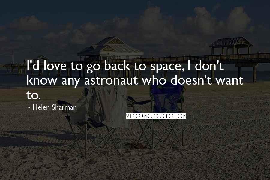 Helen Sharman Quotes: I'd love to go back to space, I don't know any astronaut who doesn't want to.