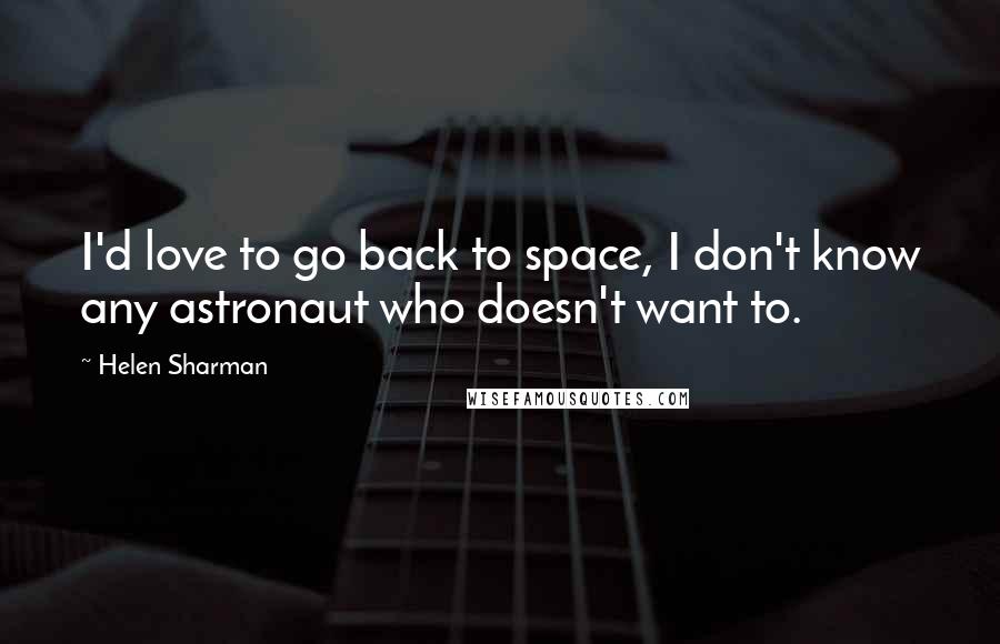 Helen Sharman Quotes: I'd love to go back to space, I don't know any astronaut who doesn't want to.