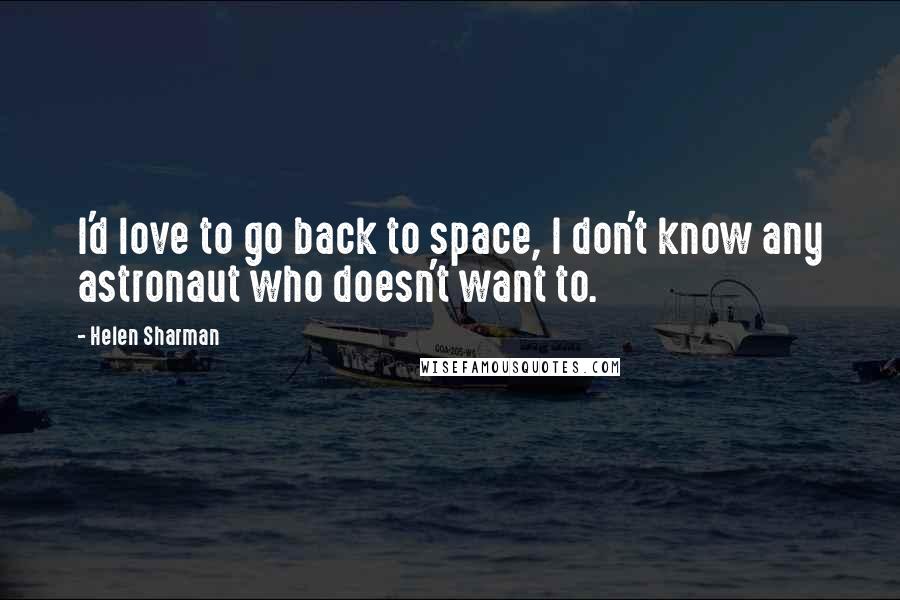 Helen Sharman Quotes: I'd love to go back to space, I don't know any astronaut who doesn't want to.