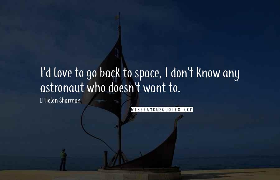 Helen Sharman Quotes: I'd love to go back to space, I don't know any astronaut who doesn't want to.