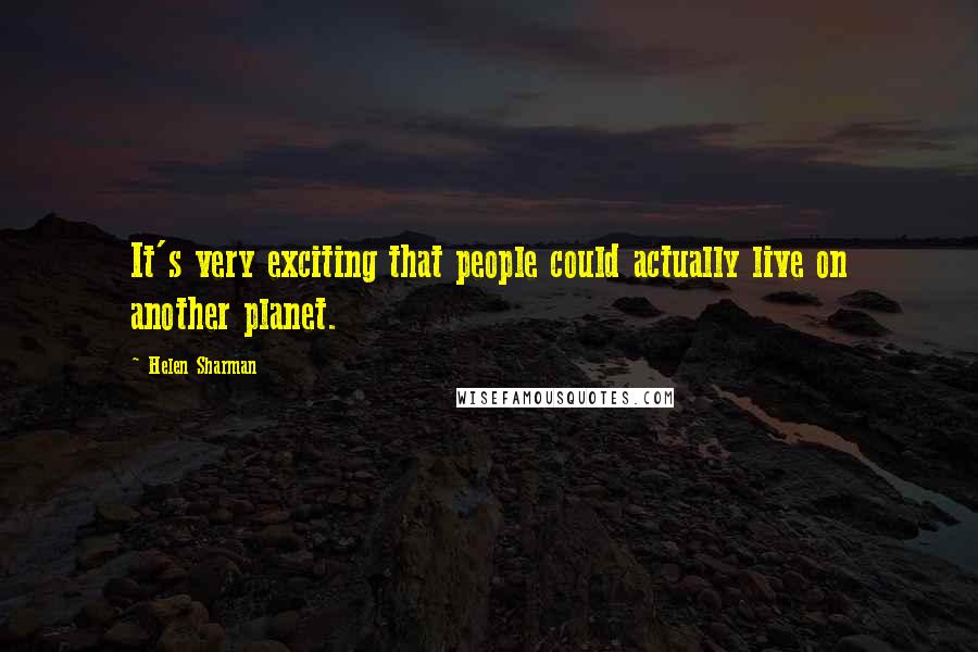 Helen Sharman Quotes: It's very exciting that people could actually live on another planet.