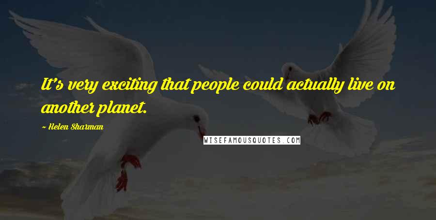 Helen Sharman Quotes: It's very exciting that people could actually live on another planet.