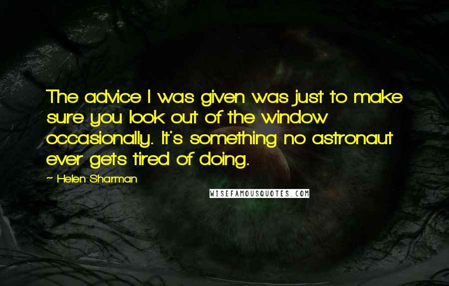 Helen Sharman Quotes: The advice I was given was just to make sure you look out of the window occasionally. It's something no astronaut ever gets tired of doing.