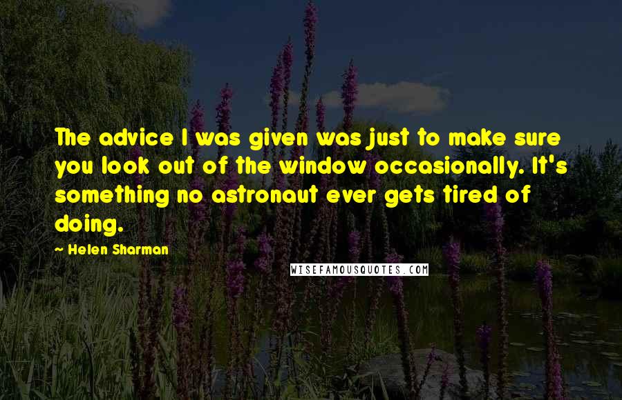 Helen Sharman Quotes: The advice I was given was just to make sure you look out of the window occasionally. It's something no astronaut ever gets tired of doing.