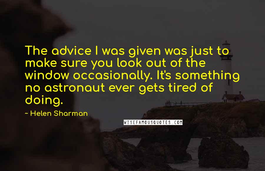 Helen Sharman Quotes: The advice I was given was just to make sure you look out of the window occasionally. It's something no astronaut ever gets tired of doing.