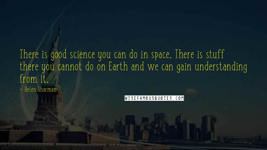 Helen Sharman Quotes: There is good science you can do in space. There is stuff there you cannot do on Earth and we can gain understanding from it.