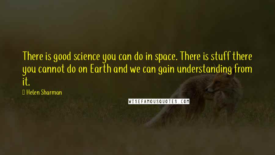 Helen Sharman Quotes: There is good science you can do in space. There is stuff there you cannot do on Earth and we can gain understanding from it.