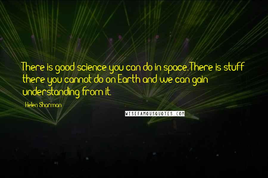 Helen Sharman Quotes: There is good science you can do in space. There is stuff there you cannot do on Earth and we can gain understanding from it.