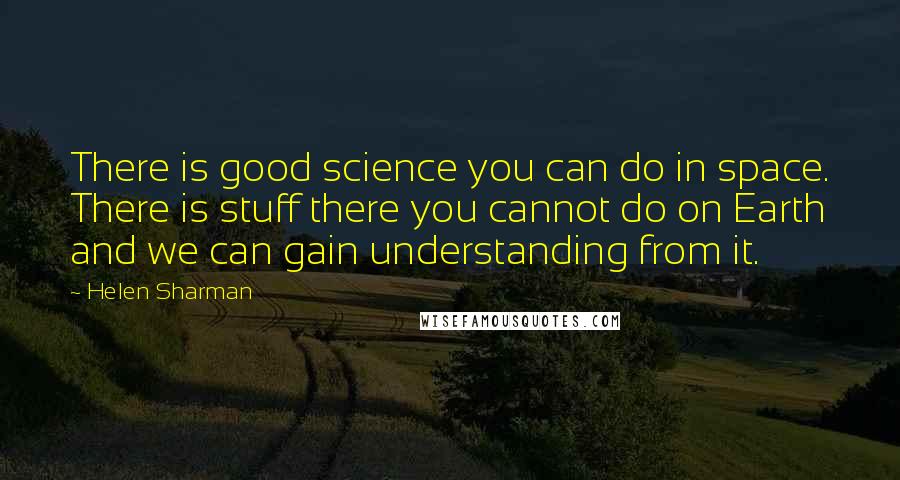Helen Sharman Quotes: There is good science you can do in space. There is stuff there you cannot do on Earth and we can gain understanding from it.