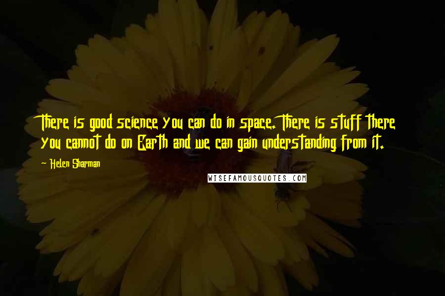 Helen Sharman Quotes: There is good science you can do in space. There is stuff there you cannot do on Earth and we can gain understanding from it.