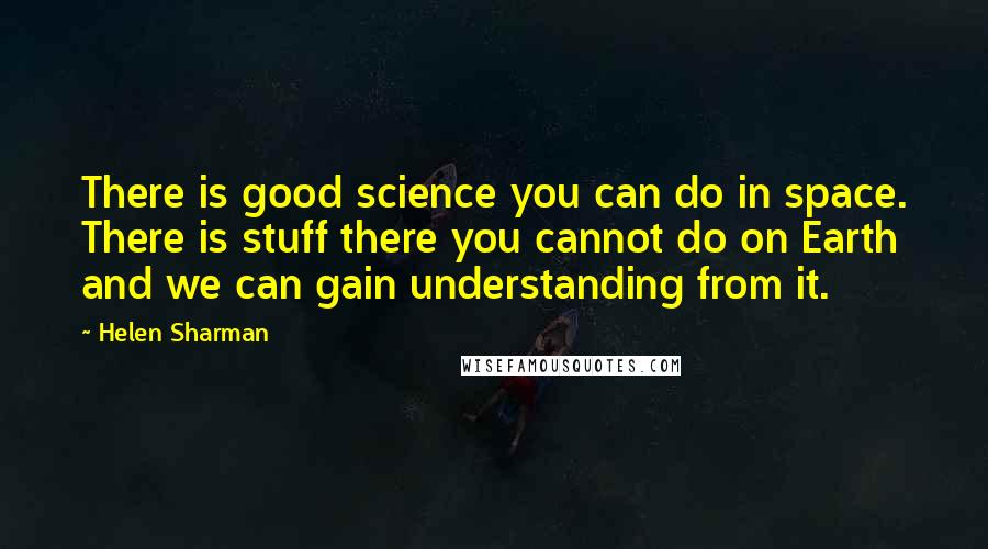 Helen Sharman Quotes: There is good science you can do in space. There is stuff there you cannot do on Earth and we can gain understanding from it.