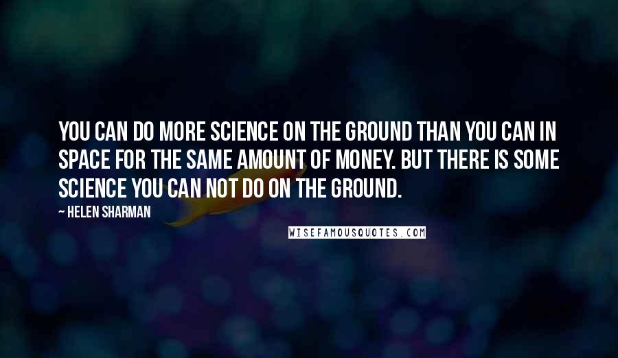 Helen Sharman Quotes: You can do more science on the ground than you can in space for the same amount of money. But there is some science you can not do on the ground.