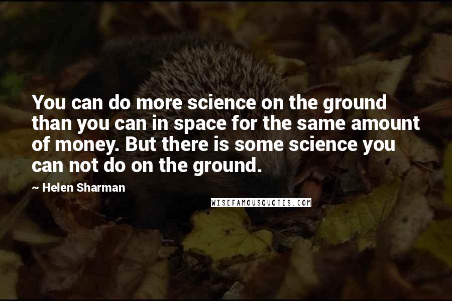 Helen Sharman Quotes: You can do more science on the ground than you can in space for the same amount of money. But there is some science you can not do on the ground.