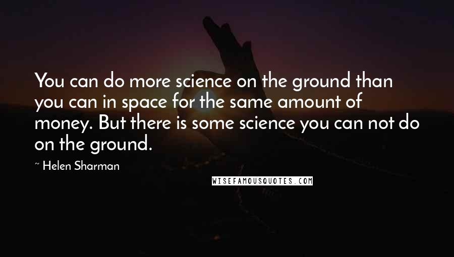 Helen Sharman Quotes: You can do more science on the ground than you can in space for the same amount of money. But there is some science you can not do on the ground.