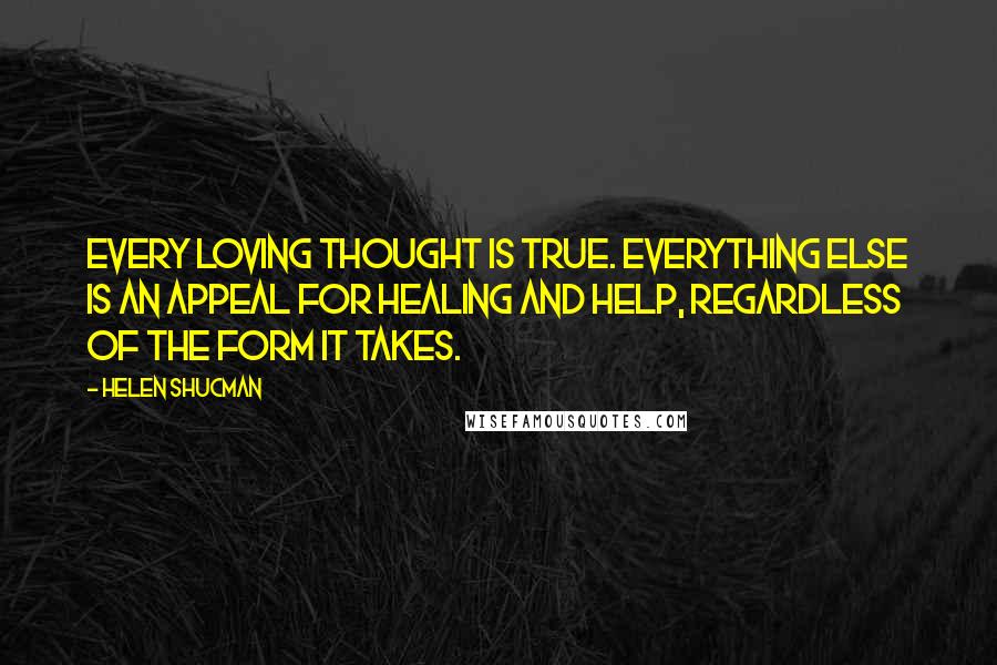 Helen Shucman Quotes: Every loving thought is true. Everything else is an appeal for healing and help, regardless of the form it takes.