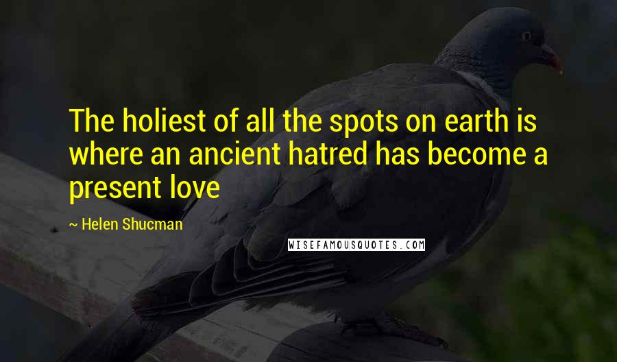Helen Shucman Quotes: The holiest of all the spots on earth is where an ancient hatred has become a present love