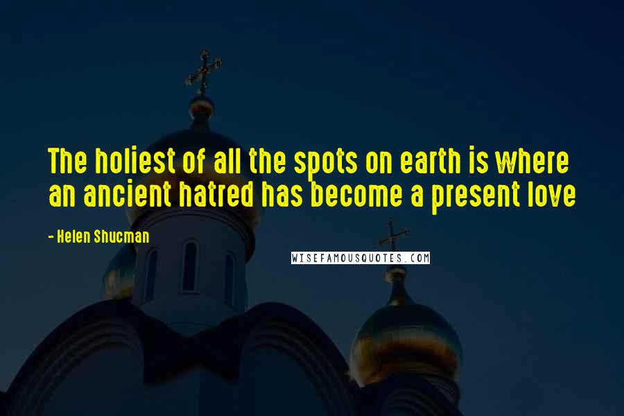 Helen Shucman Quotes: The holiest of all the spots on earth is where an ancient hatred has become a present love