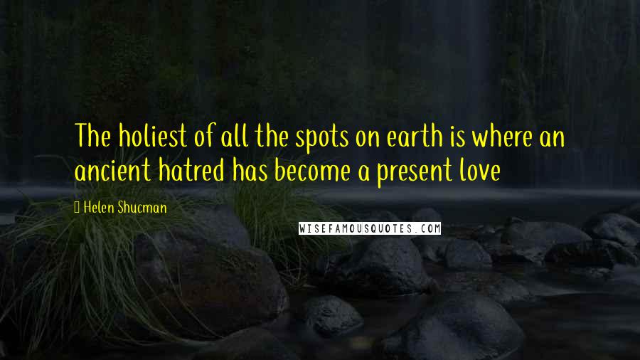 Helen Shucman Quotes: The holiest of all the spots on earth is where an ancient hatred has become a present love