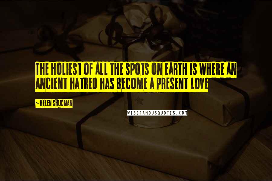 Helen Shucman Quotes: The holiest of all the spots on earth is where an ancient hatred has become a present love