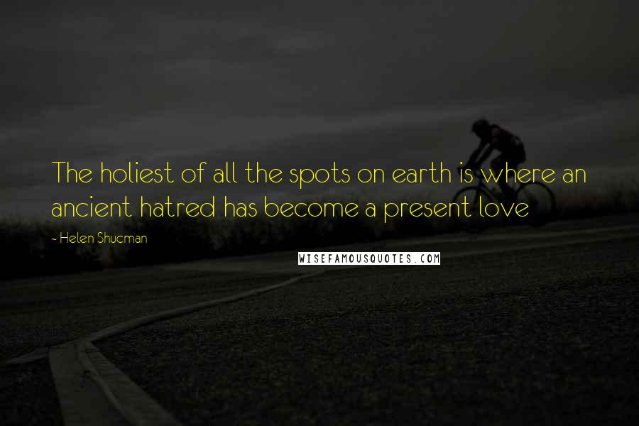 Helen Shucman Quotes: The holiest of all the spots on earth is where an ancient hatred has become a present love