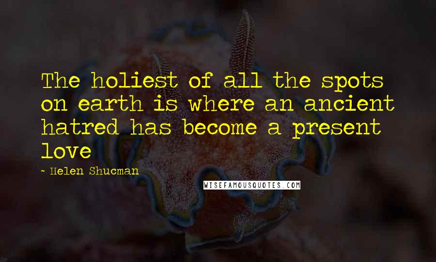 Helen Shucman Quotes: The holiest of all the spots on earth is where an ancient hatred has become a present love