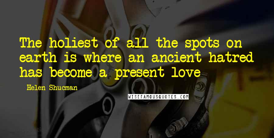 Helen Shucman Quotes: The holiest of all the spots on earth is where an ancient hatred has become a present love