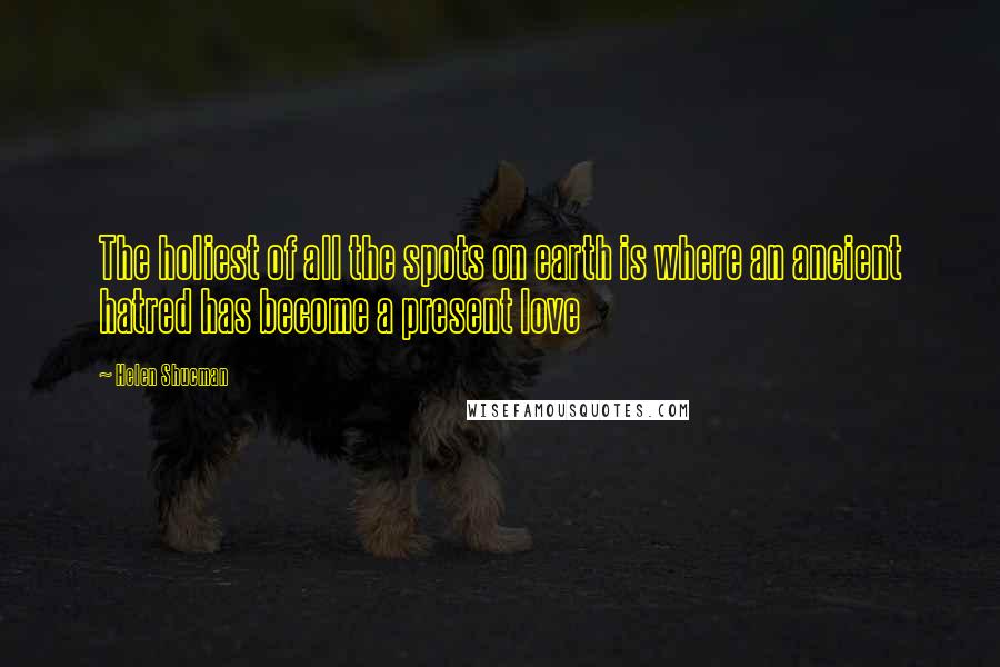 Helen Shucman Quotes: The holiest of all the spots on earth is where an ancient hatred has become a present love