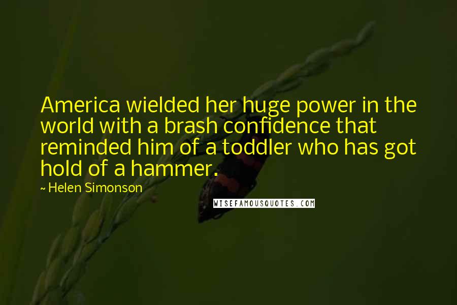 Helen Simonson Quotes: America wielded her huge power in the world with a brash confidence that reminded him of a toddler who has got hold of a hammer.