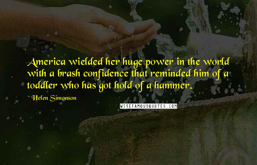 Helen Simonson Quotes: America wielded her huge power in the world with a brash confidence that reminded him of a toddler who has got hold of a hammer.