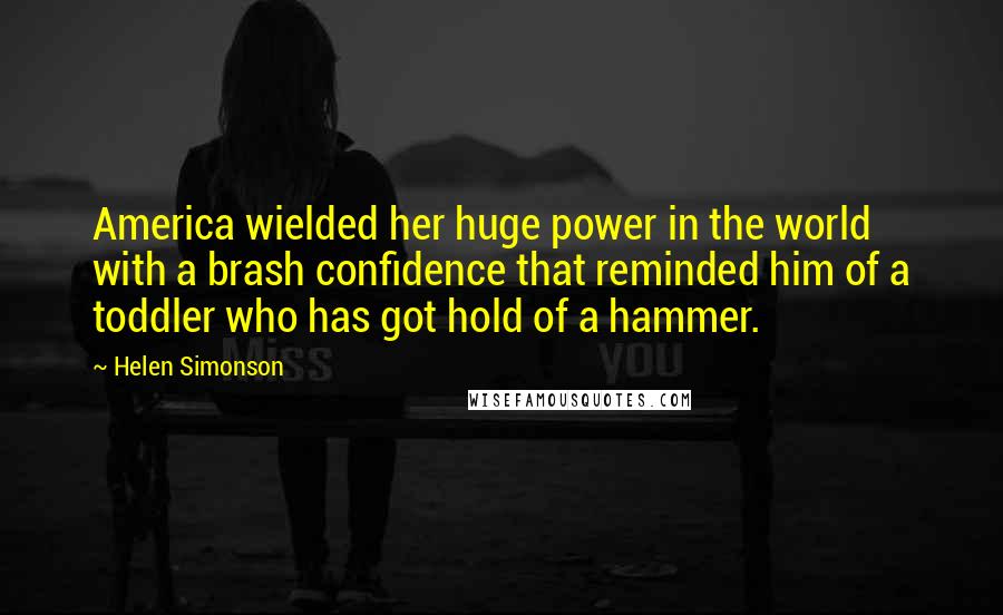 Helen Simonson Quotes: America wielded her huge power in the world with a brash confidence that reminded him of a toddler who has got hold of a hammer.