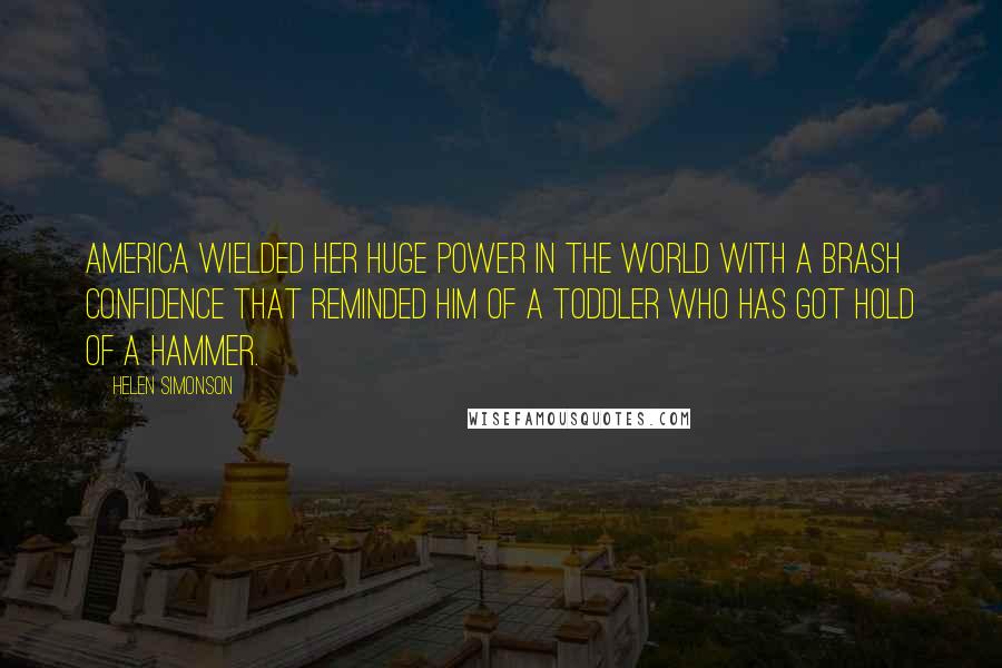 Helen Simonson Quotes: America wielded her huge power in the world with a brash confidence that reminded him of a toddler who has got hold of a hammer.